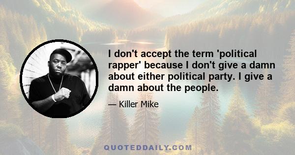 I don't accept the term 'political rapper' because I don't give a damn about either political party. I give a damn about the people.