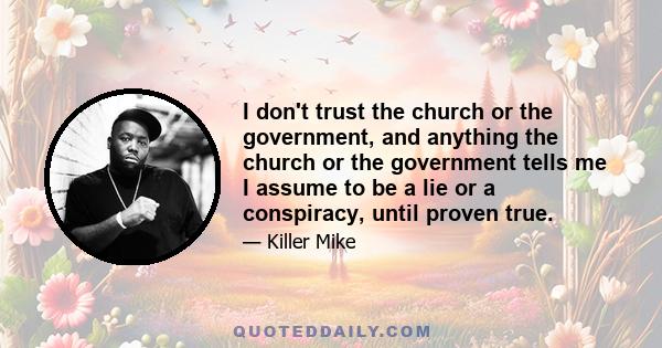 I don't trust the church or the government, and anything the church or the government tells me I assume to be a lie or a conspiracy, until proven true.