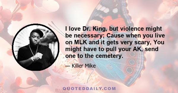 I love Dr. King, but violence might be necessary; Cause when you live on MLK and it gets very scary, You might have to pull your AK, send one to the cemetery.