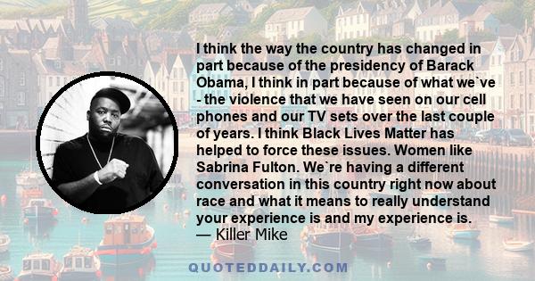 I think the way the country has changed in part because of the presidency of Barack Obama, I think in part because of what we`ve - the violence that we have seen on our cell phones and our TV sets over the last couple