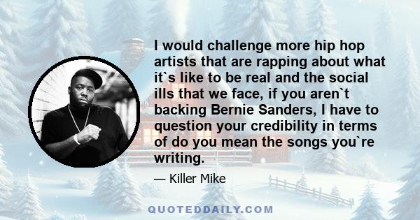 I would challenge more hip hop artists that are rapping about what it`s like to be real and the social ills that we face, if you aren`t backing Bernie Sanders, I have to question your credibility in terms of do you mean 