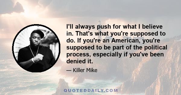 I'll always push for what I believe in. That's what you're supposed to do. If you're an American, you're supposed to be part of the political process, especially if you've been denied it.