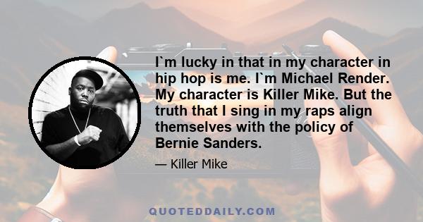 I`m lucky in that in my character in hip hop is me. I`m Michael Render. My character is Killer Mike. But the truth that I sing in my raps align themselves with the policy of Bernie Sanders.