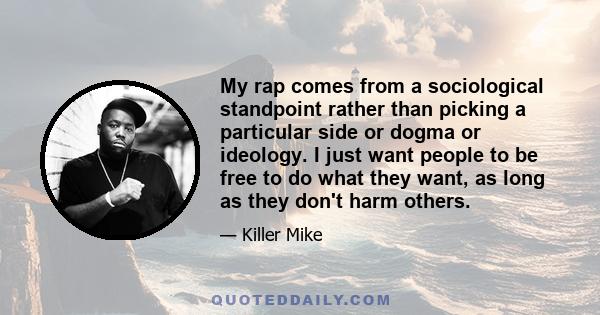 My rap comes from a sociological standpoint rather than picking a particular side or dogma or ideology. I just want people to be free to do what they want, as long as they don't harm others.