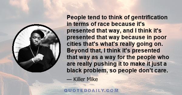 People tend to think of gentrification in terms of race because it's presented that way, and I think it's presented that way because in poor cities that's what's really going on. Beyond that, I think it's presented that 