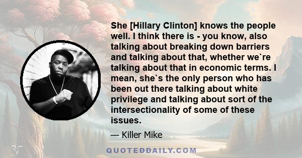 She [Hillary Clinton] knows the people well. I think there is - you know, also talking about breaking down barriers and talking about that, whether we`re talking about that in economic terms. I mean, she`s the only