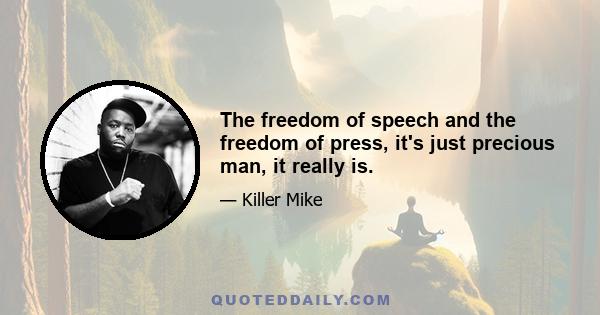 The freedom of speech and the freedom of press, it's just precious man, it really is.