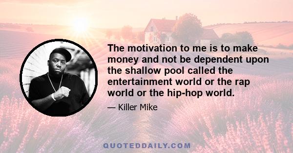 The motivation to me is to make money and not be dependent upon the shallow pool called the entertainment world or the rap world or the hip-hop world.