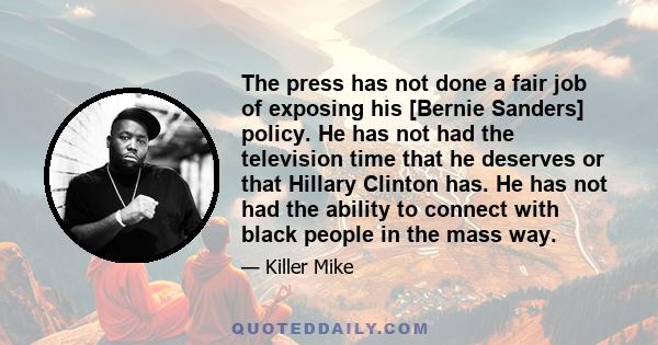 The press has not done a fair job of exposing his [Bernie Sanders] policy. He has not had the television time that he deserves or that Hillary Clinton has. He has not had the ability to connect with black people in the