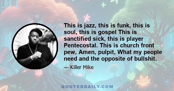 This is jazz, this is funk, this is soul, this is gospel This is sanctified sick, this is player Pentecostal. This is church front pew, Amen, pulpit, What my people need and the opposite of bullshit.