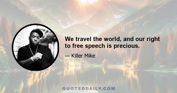 We travel the world, and our right to free speech is precious.