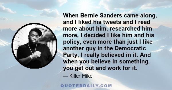 When Bernie Sanders came along, and I liked his tweets and I read more about him, researched him more, I decided I like him and his policy, even more than just I like another guy in the Democratic Party, I really