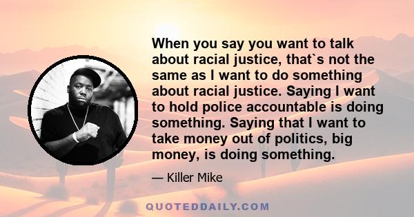 When you say you want to talk about racial justice, that`s not the same as I want to do something about racial justice. Saying I want to hold police accountable is doing something. Saying that I want to take money out