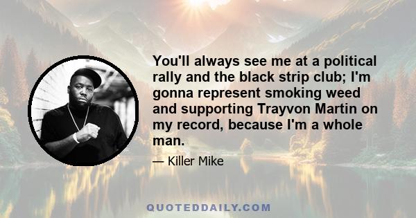 You'll always see me at a political rally and the black strip club; I'm gonna represent smoking weed and supporting Trayvon Martin on my record, because I'm a whole man.