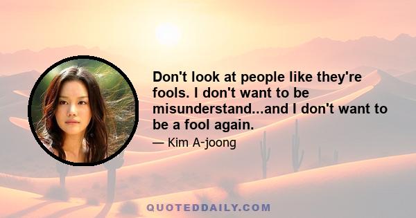 Don't look at people like they're fools. I don't want to be misunderstand...and I don't want to be a fool again.