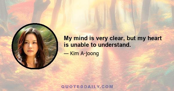 My mind is very clear, but my heart is unable to understand.