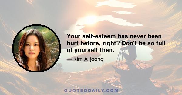 Your self-esteem has never been hurt before, right? Don't be so full of yourself then.