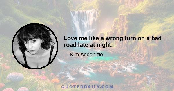 Love me like a wrong turn on a bad road late at night.