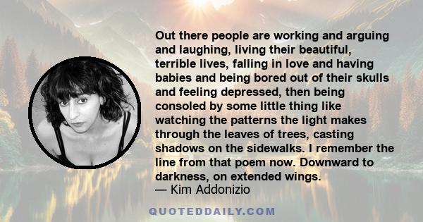 Out there people are working and arguing and laughing, living their beautiful, terrible lives, falling in love and having babies and being bored out of their skulls and feeling depressed, then being consoled by some