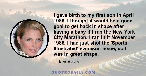 I gave birth to my first son in April 1986. I thought it would be a good goal to get back in shape after having a baby if I ran the New York City Marathon. I ran in it November 1986. I had just shot the 'Sports