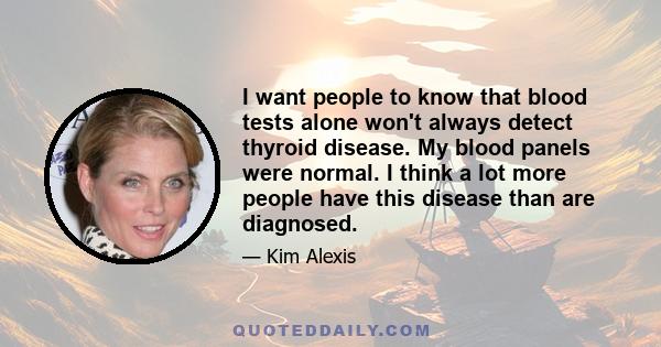 I want people to know that blood tests alone won't always detect thyroid disease. My blood panels were normal. I think a lot more people have this disease than are diagnosed.