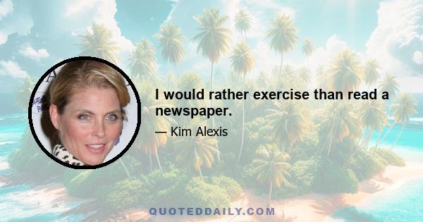 I would rather exercise than read a newspaper.