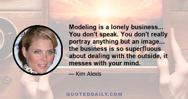 Modeling is a lonely business... You don't speak. You don't really portray anything but an image... the business is so superfluous about dealing with the outside, it messes with your mind.