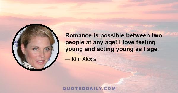 Romance is possible between two people at any age! I love feeling young and acting young as I age.