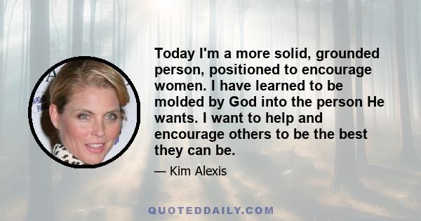 Today I'm a more solid, grounded person, positioned to encourage women. I have learned to be molded by God into the person He wants. I want to help and encourage others to be the best they can be.