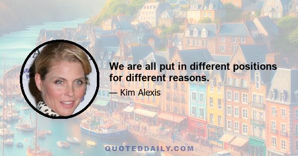 We are all put in different positions for different reasons.