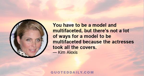 You have to be a model and multifaceted, but there's not a lot of ways for a model to be multifaceted because the actresses took all the covers.