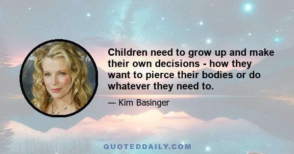 Children need to grow up and make their own decisions - how they want to pierce their bodies or do whatever they need to.