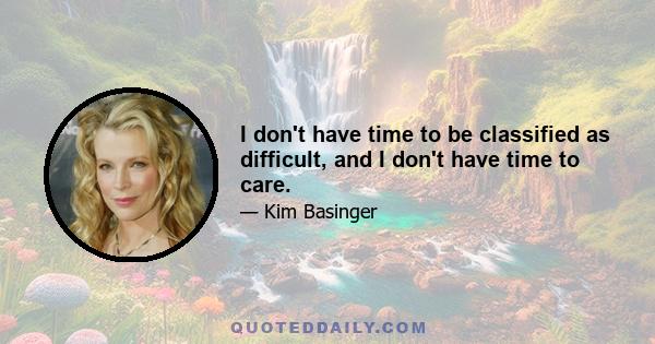 I don't have time to be classified as difficult, and I don't have time to care.