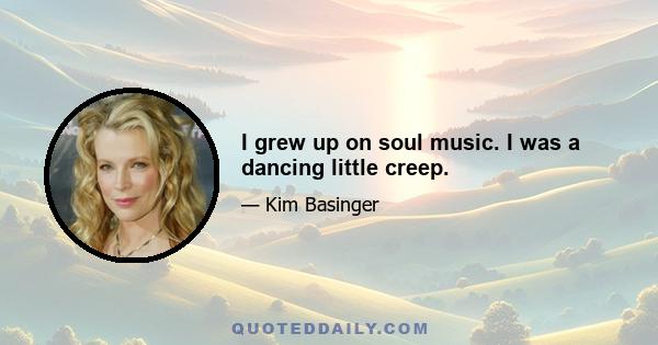 I grew up on soul music. I was a dancing little creep.