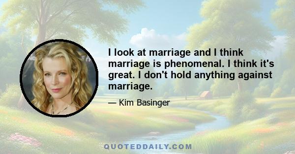 I look at marriage and I think marriage is phenomenal. I think it's great. I don't hold anything against marriage.