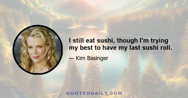 I still eat sushi, though I'm trying my best to have my last sushi roll.