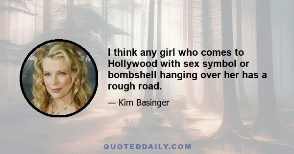 I think any girl who comes to Hollywood with sex symbol or bombshell hanging over her has a rough road.