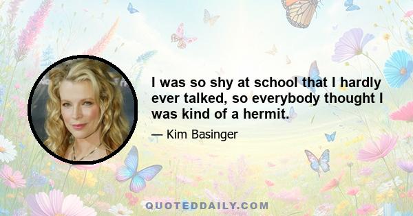 I was so shy at school that I hardly ever talked, so everybody thought I was kind of a hermit.