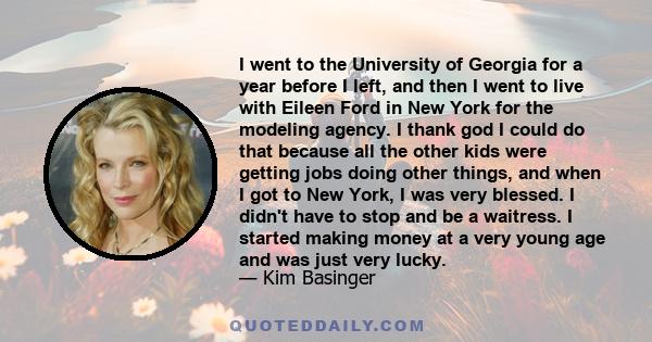 I went to the University of Georgia for a year before I left, and then I went to live with Eileen Ford in New York for the modeling agency. I thank god I could do that because all the other kids were getting jobs doing