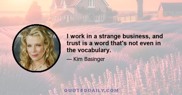 I work in a strange business, and trust is a word that's not even in the vocabulary.