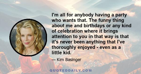 I'm all for anybody having a party who wants that. The funny thing about me and birthdays or any kind of celebration where it brings attention to you in that way is that it's never been anything that I've thoroughly