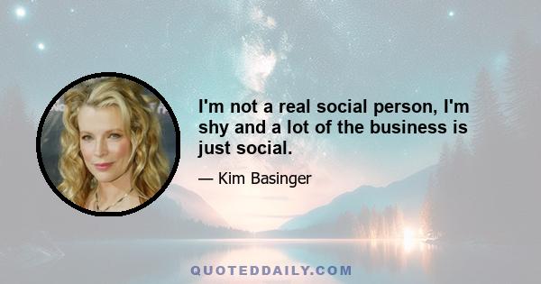 I'm not a real social person, I'm shy and a lot of the business is just social.