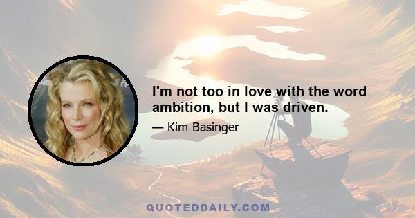 I'm not too in love with the word ambition, but I was driven.