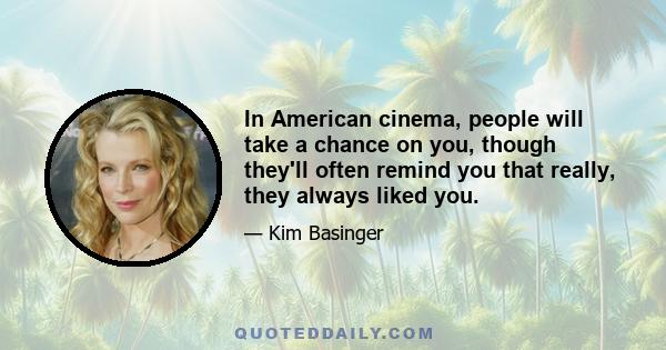 In American cinema, people will take a chance on you, though they'll often remind you that really, they always liked you.