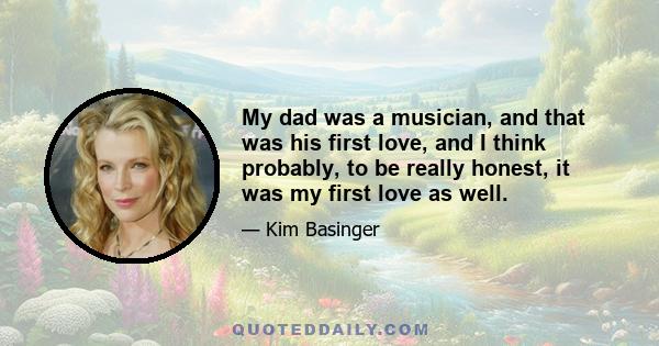 My dad was a musician, and that was his first love, and I think probably, to be really honest, it was my first love as well.