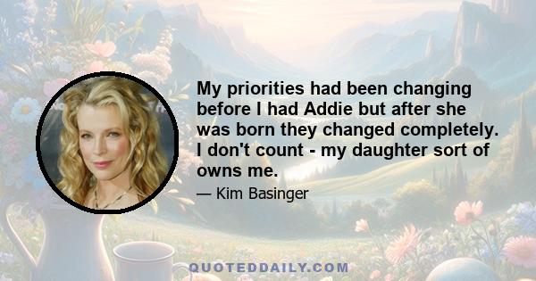 My priorities had been changing before I had Addie but after she was born they changed completely. I don't count - my daughter sort of owns me.