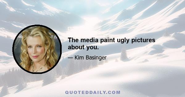 The media paint ugly pictures about you.