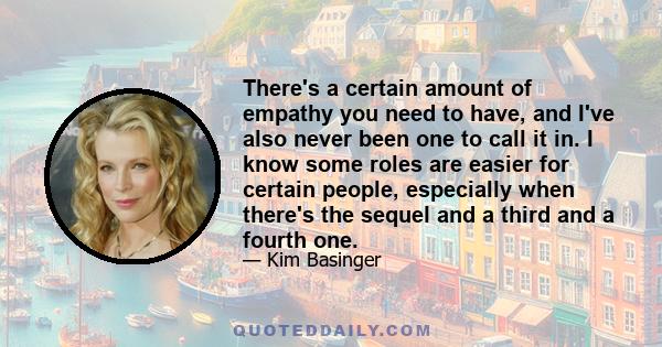 There's a certain amount of empathy you need to have, and I've also never been one to call it in. I know some roles are easier for certain people, especially when there's the sequel and a third and a fourth one.