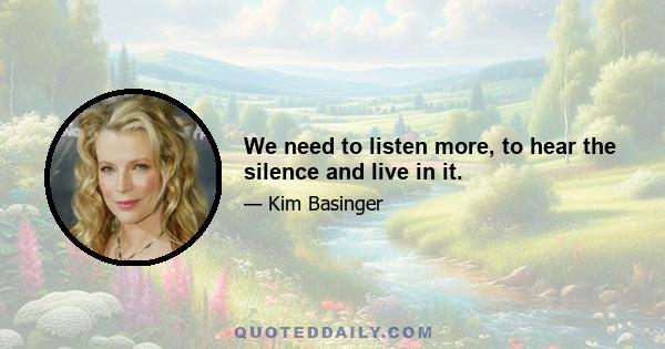 We need to listen more, to hear the silence and live in it.