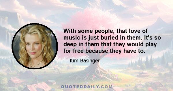 With some people, that love of music is just buried in them. It's so deep in them that they would play for free because they have to.